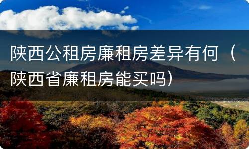 陕西公租房廉租房差异有何（陕西省廉租房能买吗）