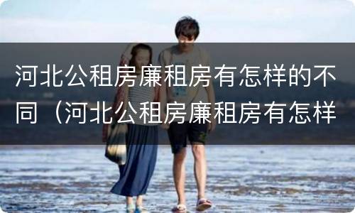 河北公租房廉租房有怎样的不同（河北公租房廉租房有怎样的不同地方）