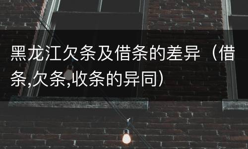 黑龙江欠条及借条的差异（借条,欠条,收条的异同）