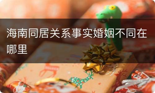 海南同居关系事实婚姻不同在哪里