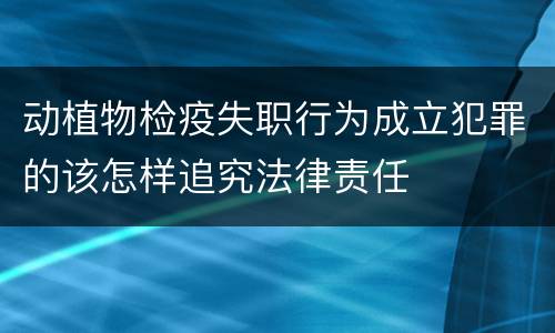动植物检疫失职行为成立犯罪的该怎样追究法律责任