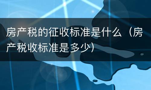 房产税的征收标准是什么（房产税收标准是多少）