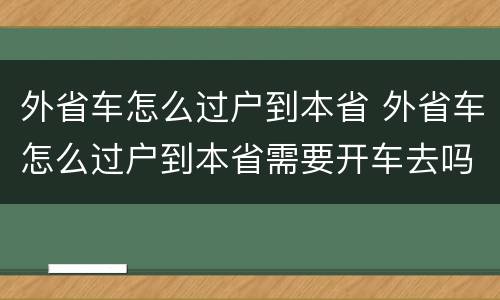 外省车怎么过户到本省 外省车怎么过户到本省需要开车去吗