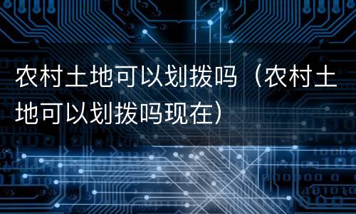 农村土地可以划拨吗（农村土地可以划拨吗现在）