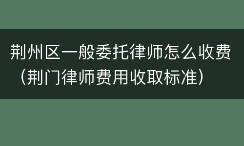 荆州区一般委托律师怎么收费（荆门律师费用收取标准）