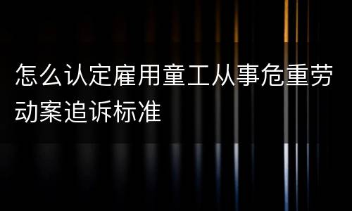 怎么认定雇用童工从事危重劳动案追诉标准
