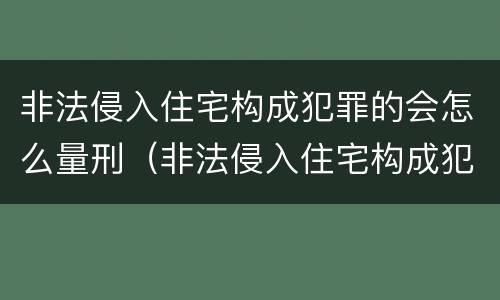 非法侵入住宅构成犯罪的会怎么量刑（非法侵入住宅构成犯罪的会怎么量刑呢）