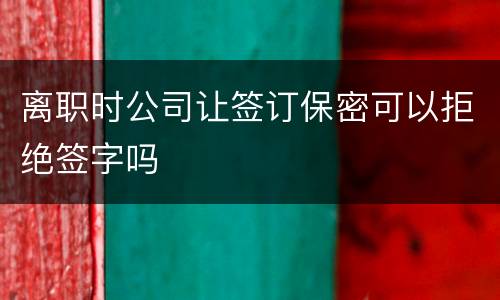 离职时公司让签订保密可以拒绝签字吗