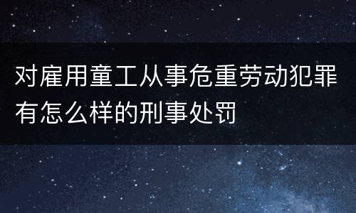 对雇用童工从事危重劳动犯罪有怎么样的刑事处罚