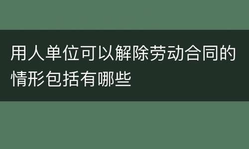 用人单位可以解除劳动合同的情形包括有哪些