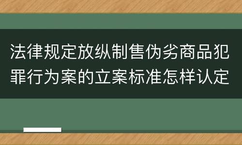 法律规定放纵制售伪劣商品犯罪行为案的立案标准怎样认定