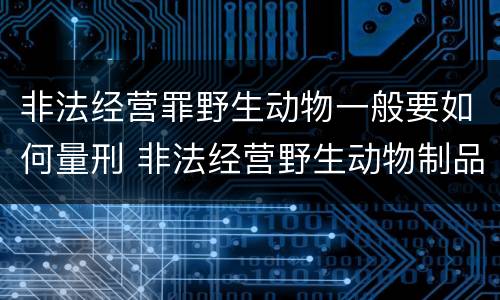 非法经营罪野生动物一般要如何量刑 非法经营野生动物制品罪