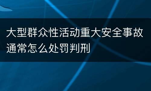大型群众性活动重大安全事故通常怎么处罚判刑