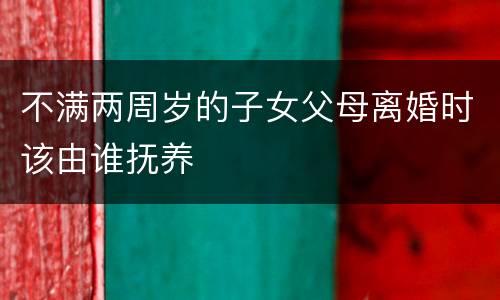 不满两周岁的子女父母离婚时该由谁抚养