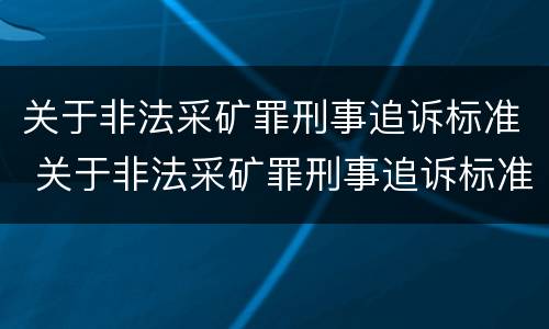 关于非法采矿罪刑事追诉标准 关于非法采矿罪刑事追诉标准规定