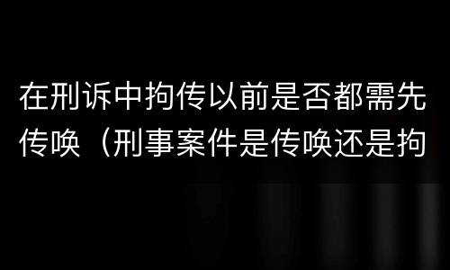 在刑诉中拘传以前是否都需先传唤（刑事案件是传唤还是拘传）