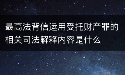 最高法背信运用受托财产罪的相关司法解释内容是什么