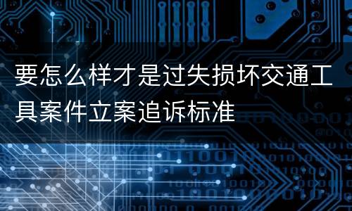 要怎么样才是过失损坏交通工具案件立案追诉标准