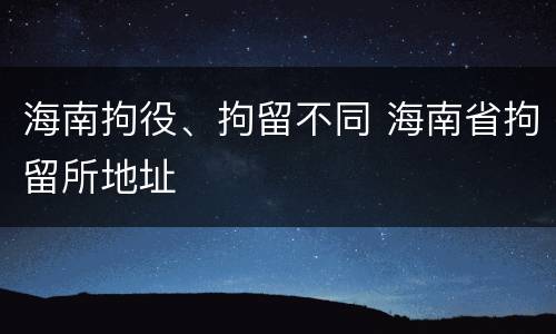 海南拘役、拘留不同 海南省拘留所地址