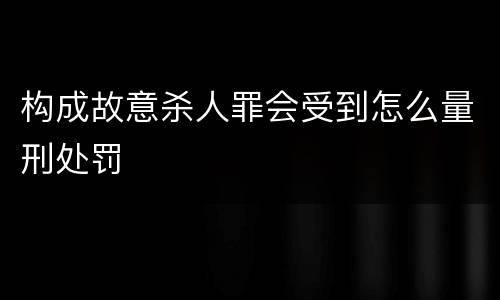 构成故意杀人罪会受到怎么量刑处罚