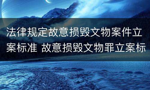 法律规定故意损毁文物案件立案标准 故意损毁文物罪立案标准
