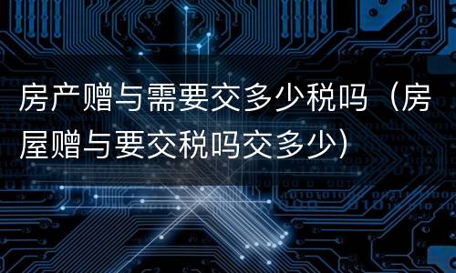 房产赠与需要交多少税吗（房屋赠与要交税吗交多少）