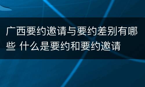 广西要约邀请与要约差别有哪些 什么是要约和要约邀请