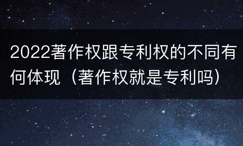 2022著作权跟专利权的不同有何体现（著作权就是专利吗）
