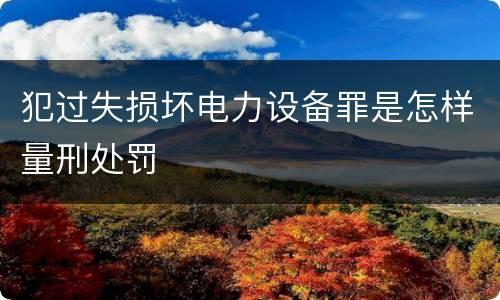 犯过失损坏电力设备罪是怎样量刑处罚