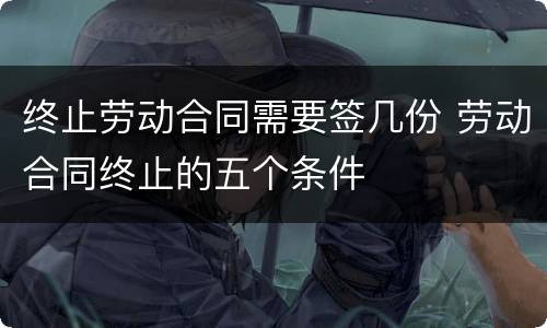 终止劳动合同需要签几份 劳动合同终止的五个条件
