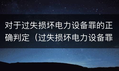 对于过失损坏电力设备罪的正确判定（过失损坏电力设备罪立案标准）