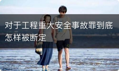 对于工程重大安全事故罪到底怎样被断定