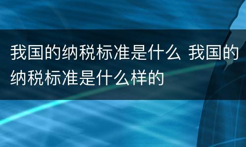 我国的纳税标准是什么 我国的纳税标准是什么样的