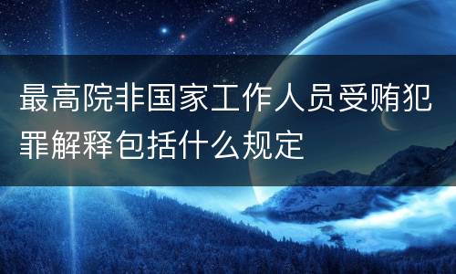 最高院非国家工作人员受贿犯罪解释包括什么规定