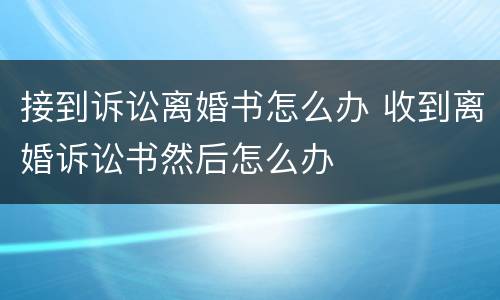 接到诉讼离婚书怎么办 收到离婚诉讼书然后怎么办