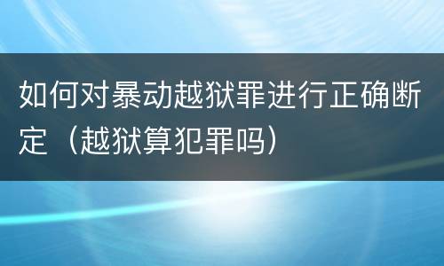 如何对暴动越狱罪进行正确断定（越狱算犯罪吗）