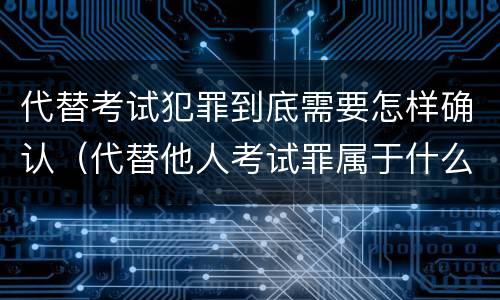代替考试犯罪到底需要怎样确认（代替他人考试罪属于什么类犯罪）