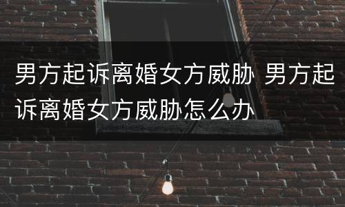 男方起诉离婚女方威胁 男方起诉离婚女方威胁怎么办