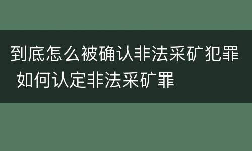 到底怎么被确认非法采矿犯罪 如何认定非法采矿罪