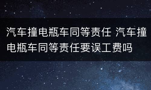 汽车撞电瓶车同等责任 汽车撞电瓶车同等责任要误工费吗