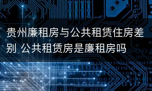 贵州廉租房与公共租赁住房差别 公共租赁房是廉租房吗