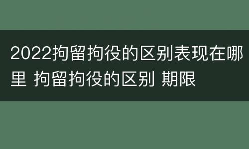2022拘留拘役的区别表现在哪里 拘留拘役的区别 期限