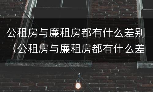 公租房与廉租房都有什么差别（公租房与廉租房都有什么差别呢）
