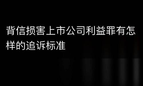 背信损害上市公司利益罪有怎样的追诉标准