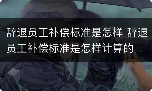 辞退员工补偿标准是怎样 辞退员工补偿标准是怎样计算的