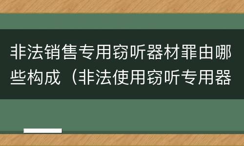 非法销售专用窃听器材罪由哪些构成（非法使用窃听专用器材罪）