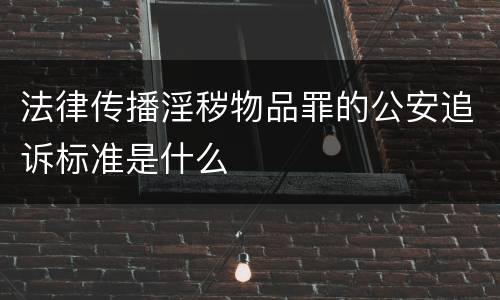 法律传播淫秽物品罪的公安追诉标准是什么