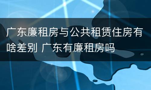 广东廉租房与公共租赁住房有啥差别 广东有廉租房吗