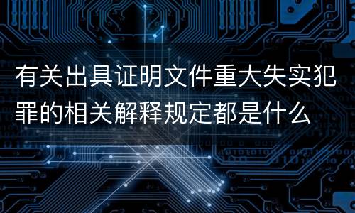 有关出具证明文件重大失实犯罪的相关解释规定都是什么