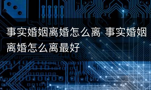 事实婚姻离婚怎么离 事实婚姻离婚怎么离最好